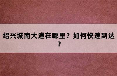 绍兴城南大道在哪里？如何快速到达？