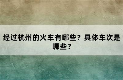 经过杭州的火车有哪些？具体车次是哪些？