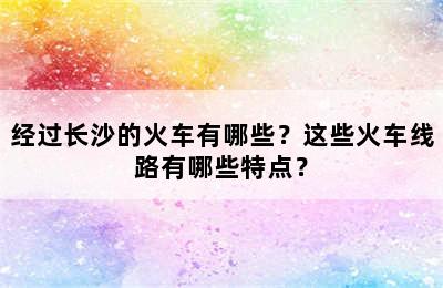 经过长沙的火车有哪些？这些火车线路有哪些特点？