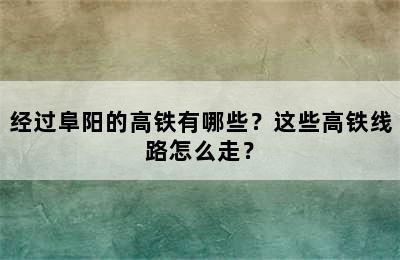 经过阜阳的高铁有哪些？这些高铁线路怎么走？