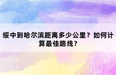 绥中到哈尔滨距离多少公里？如何计算最佳路线？