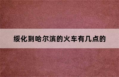 绥化到哈尔滨的火车有几点的