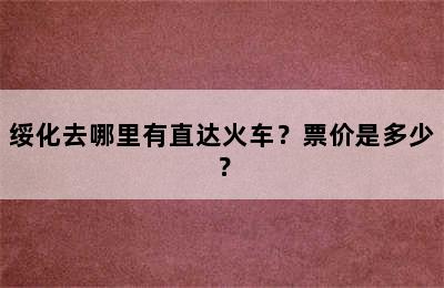 绥化去哪里有直达火车？票价是多少？