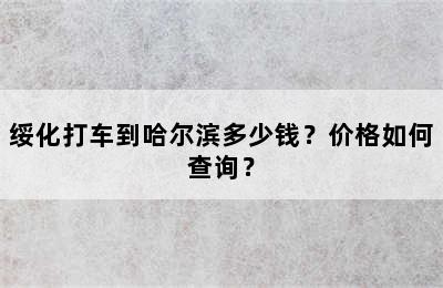 绥化打车到哈尔滨多少钱？价格如何查询？