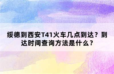 绥德到西安T41火车几点到达？到达时间查询方法是什么？