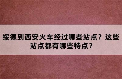 绥德到西安火车经过哪些站点？这些站点都有哪些特点？