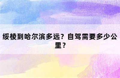 绥棱到哈尔滨多远？自驾需要多少公里？