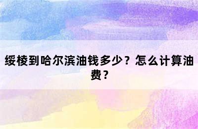绥棱到哈尔滨油钱多少？怎么计算油费？