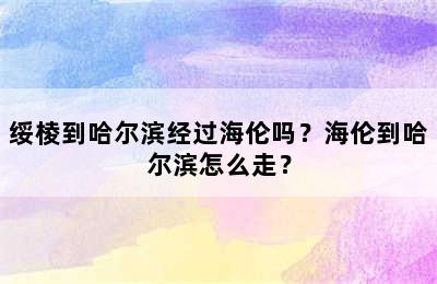 绥棱到哈尔滨经过海伦吗？海伦到哈尔滨怎么走？