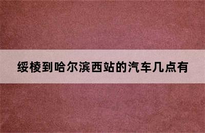 绥棱到哈尔滨西站的汽车几点有