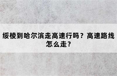 绥棱到哈尔滨走高速行吗？高速路线怎么走？