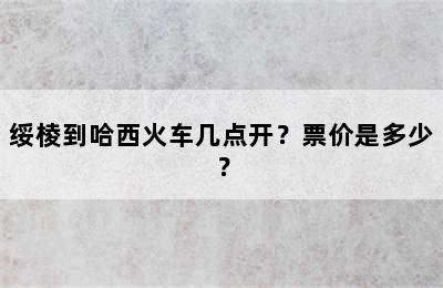 绥棱到哈西火车几点开？票价是多少？