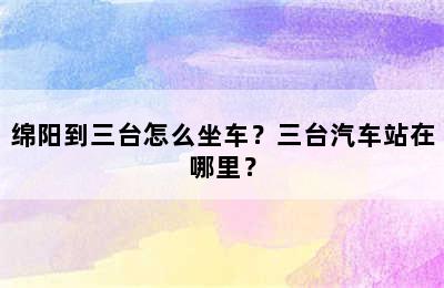 绵阳到三台怎么坐车？三台汽车站在哪里？