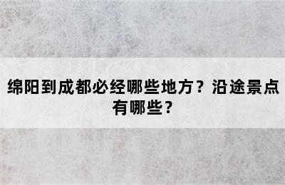 绵阳到成都必经哪些地方？沿途景点有哪些？