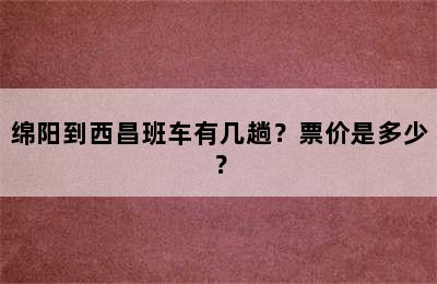 绵阳到西昌班车有几趟？票价是多少？