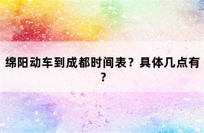 绵阳动车到成都时间表？具体几点有？