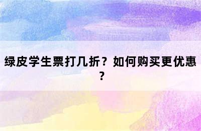 绿皮学生票打几折？如何购买更优惠？