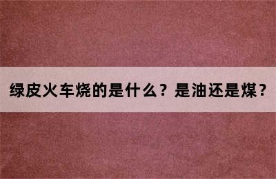 绿皮火车烧的是什么？是油还是煤？