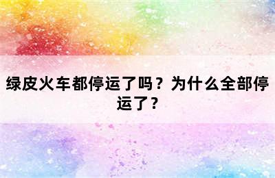 绿皮火车都停运了吗？为什么全部停运了？