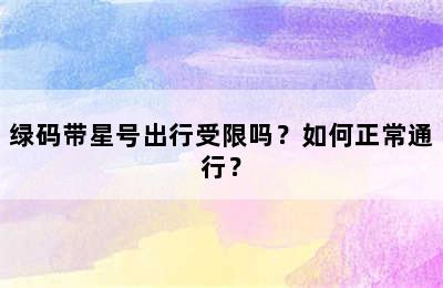 绿码带星号出行受限吗？如何正常通行？