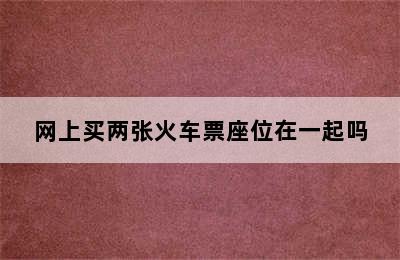 网上买两张火车票座位在一起吗