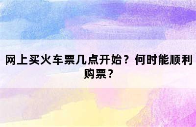 网上买火车票几点开始？何时能顺利购票？