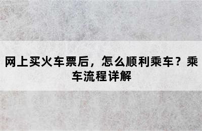 网上买火车票后，怎么顺利乘车？乘车流程详解