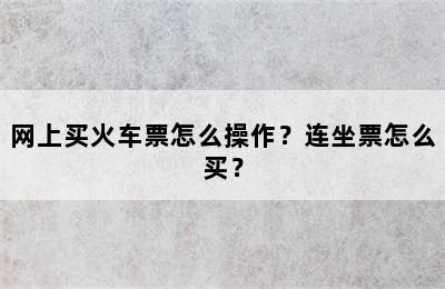 网上买火车票怎么操作？连坐票怎么买？