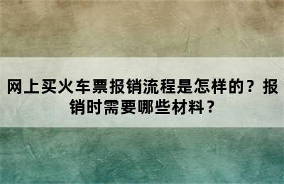 网上买火车票报销流程是怎样的？报销时需要哪些材料？