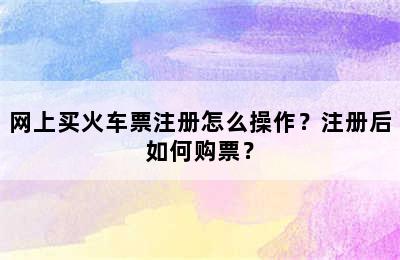 网上买火车票注册怎么操作？注册后如何购票？