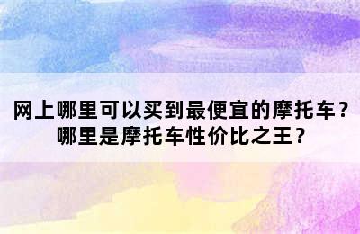 网上哪里可以买到最便宜的摩托车？哪里是摩托车性价比之王？