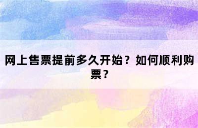 网上售票提前多久开始？如何顺利购票？