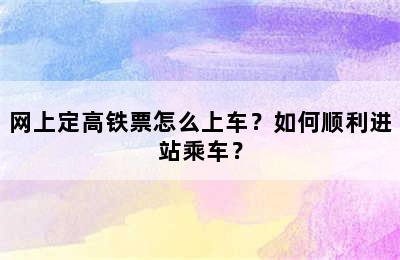 网上定高铁票怎么上车？如何顺利进站乘车？