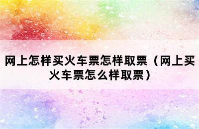 网上怎样买火车票怎样取票（网上买火车票怎么样取票）