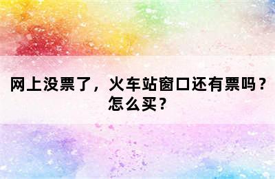 网上没票了，火车站窗口还有票吗？怎么买？