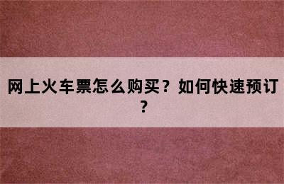 网上火车票怎么购买？如何快速预订？