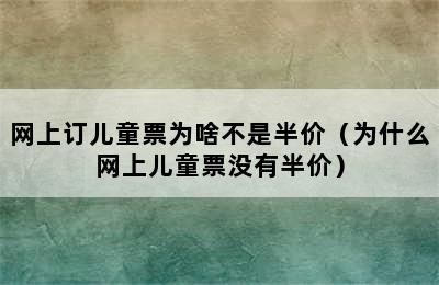 网上订儿童票为啥不是半价（为什么网上儿童票没有半价）