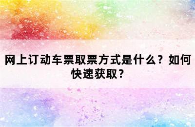 网上订动车票取票方式是什么？如何快速获取？