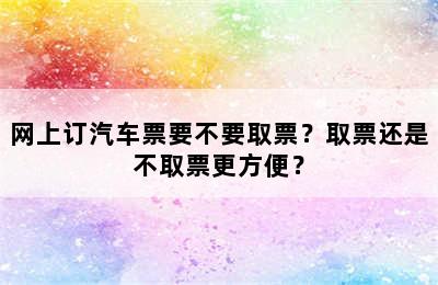 网上订汽车票要不要取票？取票还是不取票更方便？