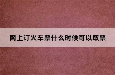 网上订火车票什么时候可以取票