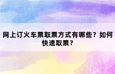 网上订火车票取票方式有哪些？如何快速取票？