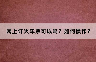 网上订火车票可以吗？如何操作？