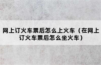 网上订火车票后怎么上火车（在网上订火车票后怎么坐火车）