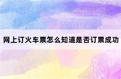 网上订火车票怎么知道是否订票成功