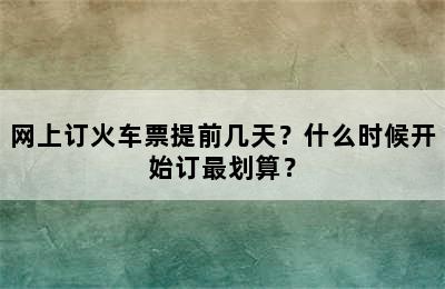 网上订火车票提前几天？什么时候开始订最划算？