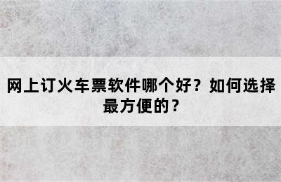 网上订火车票软件哪个好？如何选择最方便的？