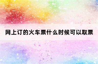 网上订的火车票什么时候可以取票