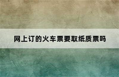 网上订的火车票要取纸质票吗