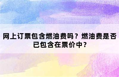 网上订票包含燃油费吗？燃油费是否已包含在票价中？