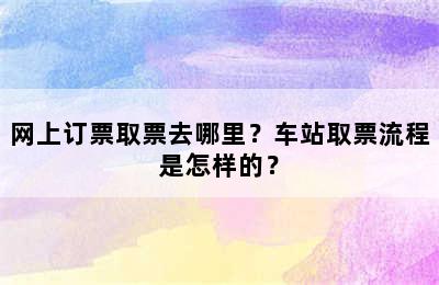 网上订票取票去哪里？车站取票流程是怎样的？